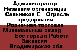 Администратор › Название организации ­ Сальников Е › Отрасль предприятия ­ Розничная торговля › Минимальный оклад ­ 15 000 - Все города Работа » Вакансии   . Владимирская обл.,Муромский р-н